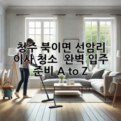 청주 북이면 선암리 이사 청소 ✨ 완벽 입주 준비 A to Z