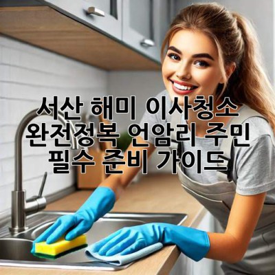 서산 해미 이사청소 완전정복🧹✨: 언암리 주민 필수 준비 가이드